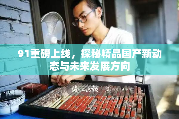 91重磅上线，探秘精品国产新动态与未来发展方向
