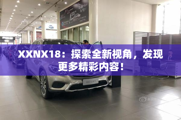 XXNX18：探索全新视角，发现更多精彩内容！