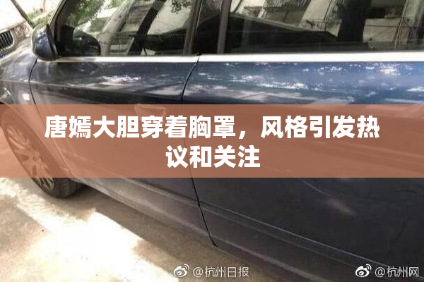 唐嫣大胆穿着胸罩，风格引发热议和关注