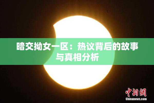 暗交拗女一区：热议背后的故事与真相分析