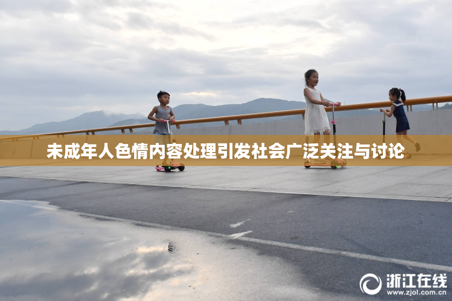 未成年人色情内容处理引发社会广泛关注与讨论