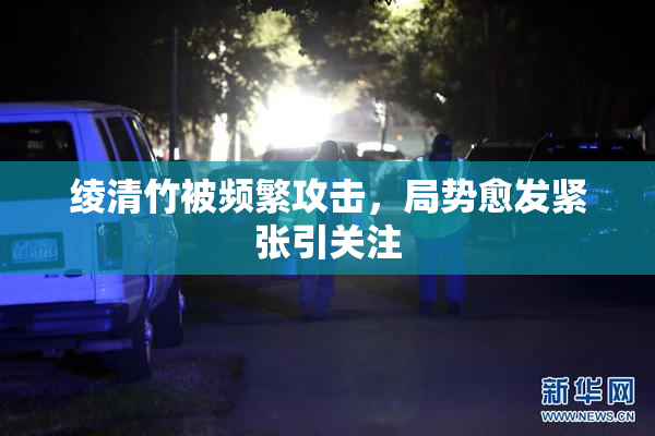 绫清竹被频繁攻击，局势愈发紧张引关注