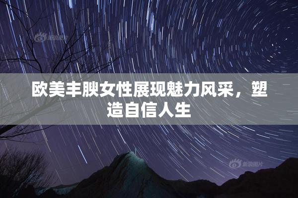 欧美丰腴女性展现魅力风采，塑造自信人生