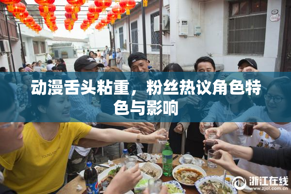 动漫舌头粘重，粉丝热议角色特色与影响