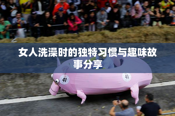女人洗澡时的独特习惯与趣味故事分享