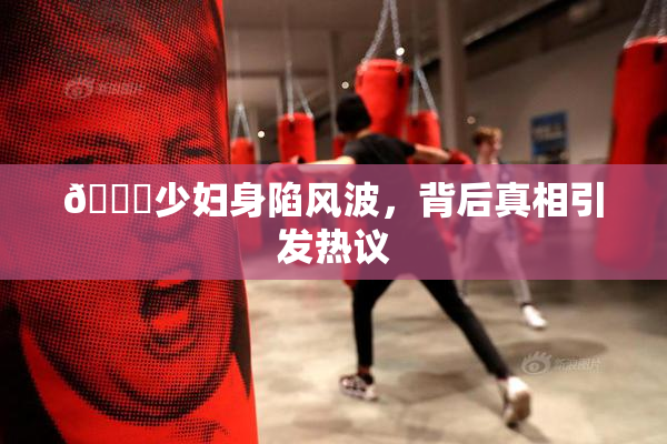 🔞少妇身陷风波，背后真相引发热议