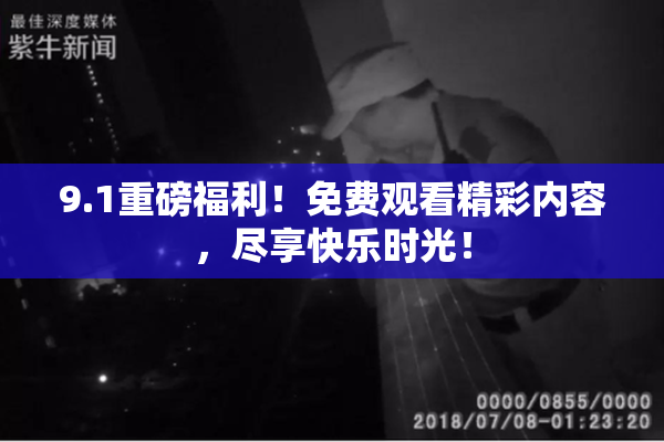 9.1重磅福利！免费观看精彩内容，尽享快乐时光！