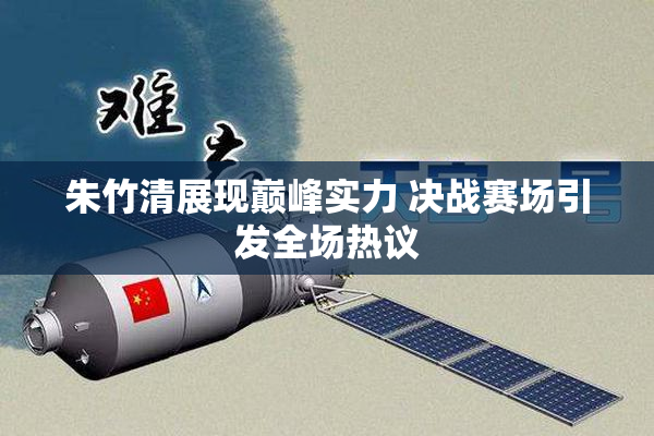 朱竹清展现巅峰实力 决战赛场引发全场热议