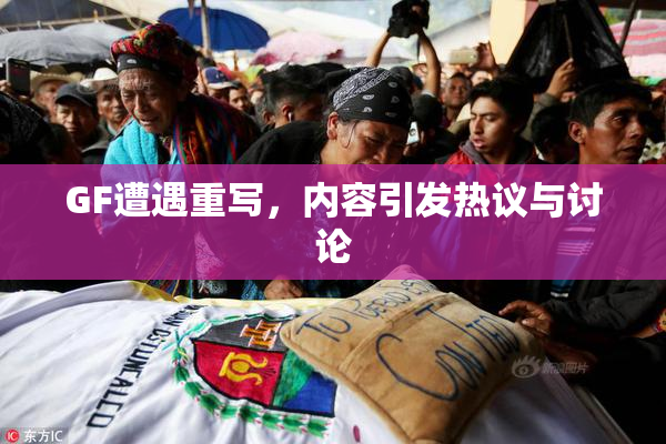 GF遭遇重写，内容引发热议与讨论