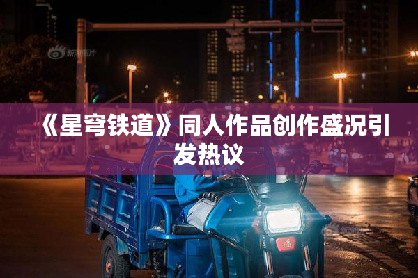 《星穹铁道》同人作品创作盛况引发热议