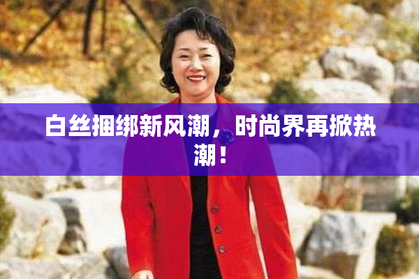 白丝捆绑新风潮，时尚界再掀热潮！