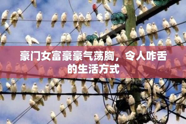豪门女富豪豪气荡胸，令人咋舌的生活方式
