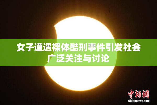 女子遭遇裸体酷刑事件引发社会广泛关注与讨论