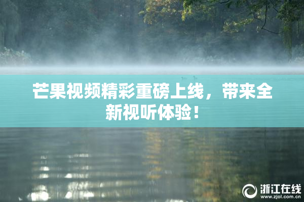 芒果视频精彩重磅上线，带来全新视听体验！