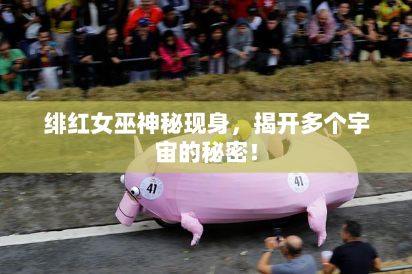 绯红女巫神秘现身，揭开多个宇宙的秘密！