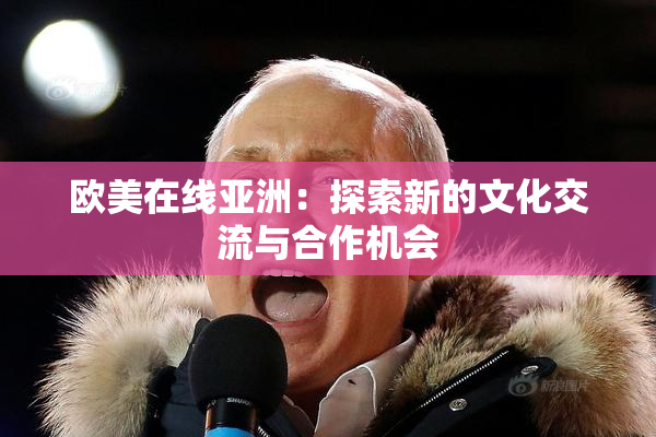 欧美在线亚洲：探索新的文化交流与合作机会