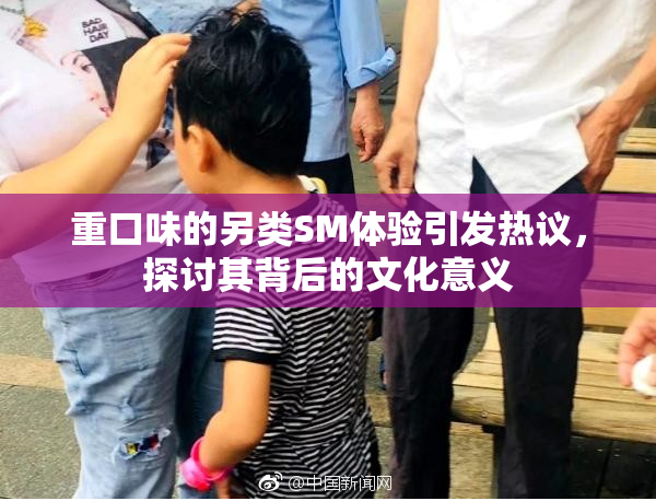 重口味的另类SM体验引发热议，探讨其背后的文化意义