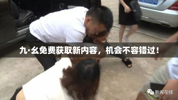 九·幺免费获取新内容，机会不容错过！