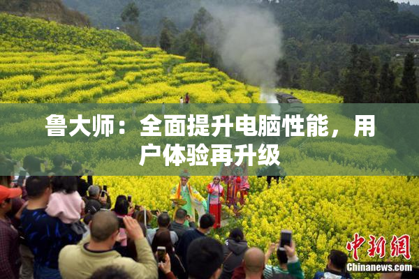 鲁大师：全面提升电脑性能，用户体验再升级