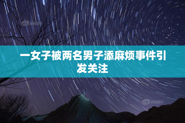 一女子被两名男子添麻烦事件引发关注