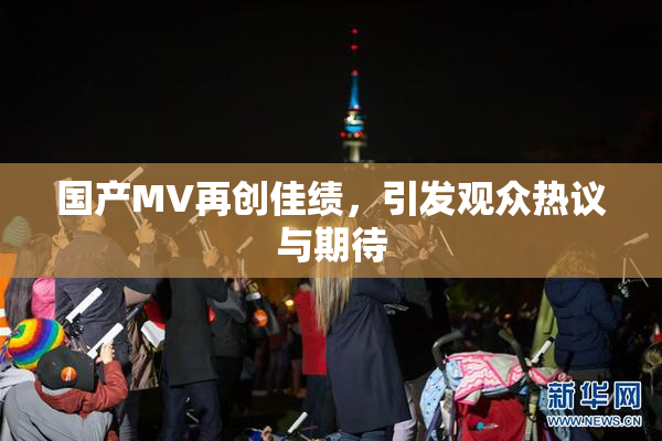 国产MV再创佳绩，引发观众热议与期待