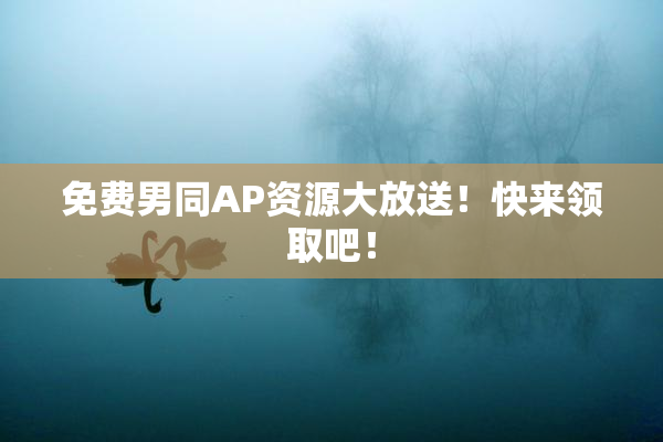 免费男同AP资源大放送！快来领取吧！