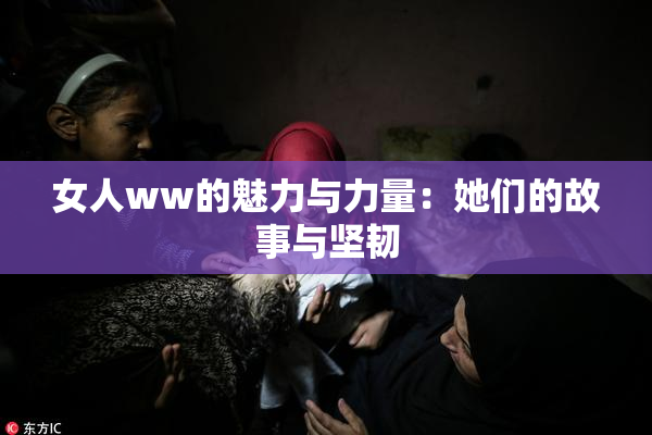 女人ww的魅力与力量：她们的故事与坚韧