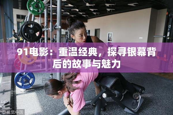 91电影：重温经典，探寻银幕背后的故事与魅力