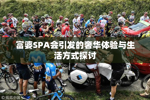 富婆SPA会引发的奢华体验与生活方式探讨