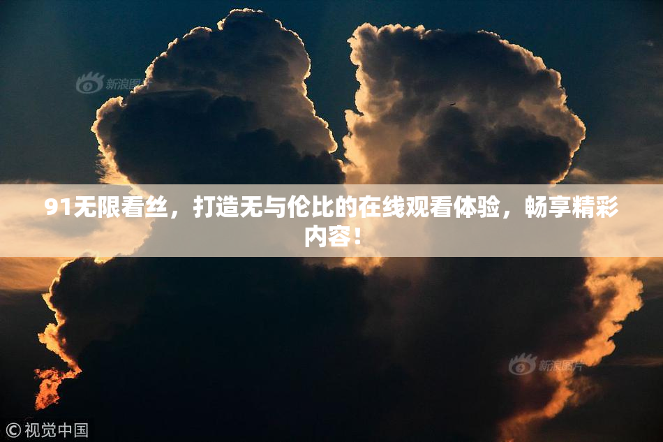 91无限看丝，打造无与伦比的在线观看体验，畅享精彩内容！
