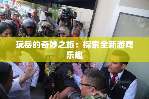 玩岳的奇妙之旅：探索全新游戏乐趣