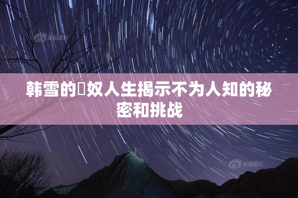 韩雪的婬奴人生揭示不为人知的秘密和挑战