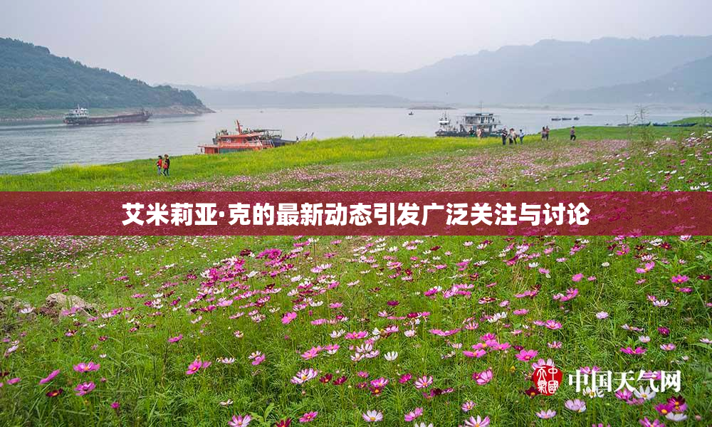 艾米莉亚·克的最新动态引发广泛关注与讨论