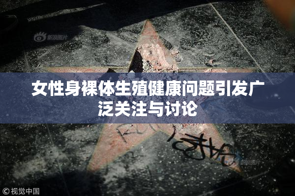 女性身裸体生殖健康问题引发广泛关注与讨论