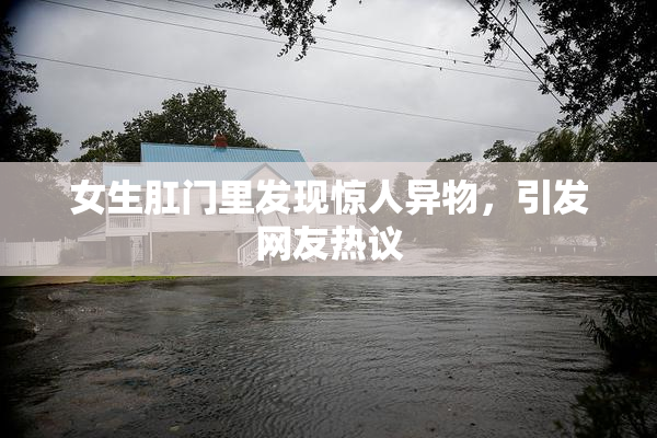 女生肛门里发现惊人异物，引发网友热议