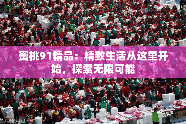 蜜桃91精品：精致生活从这里开始，探索无限可能