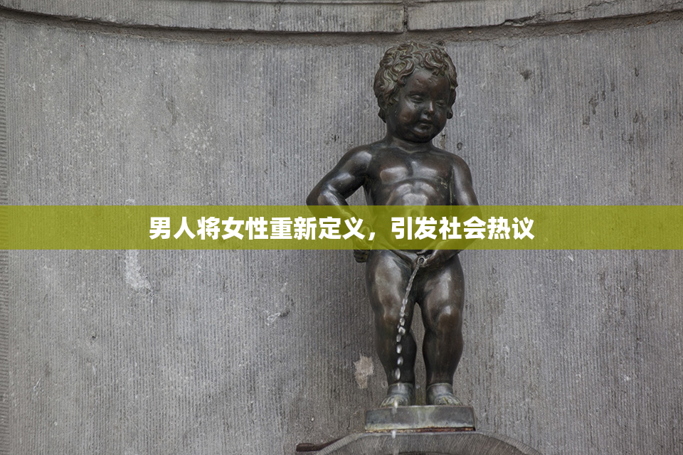 男人将女性重新定义，引发社会热议