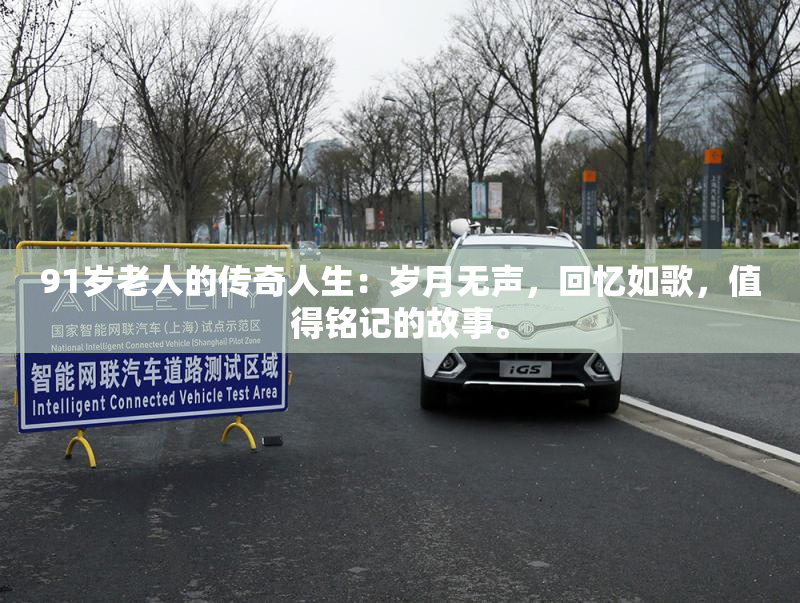 91岁老人的传奇人生：岁月无声，回忆如歌，值得铭记的故事。