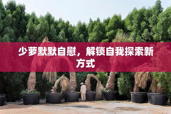 少萝默默自慰，解锁自我探索新方式