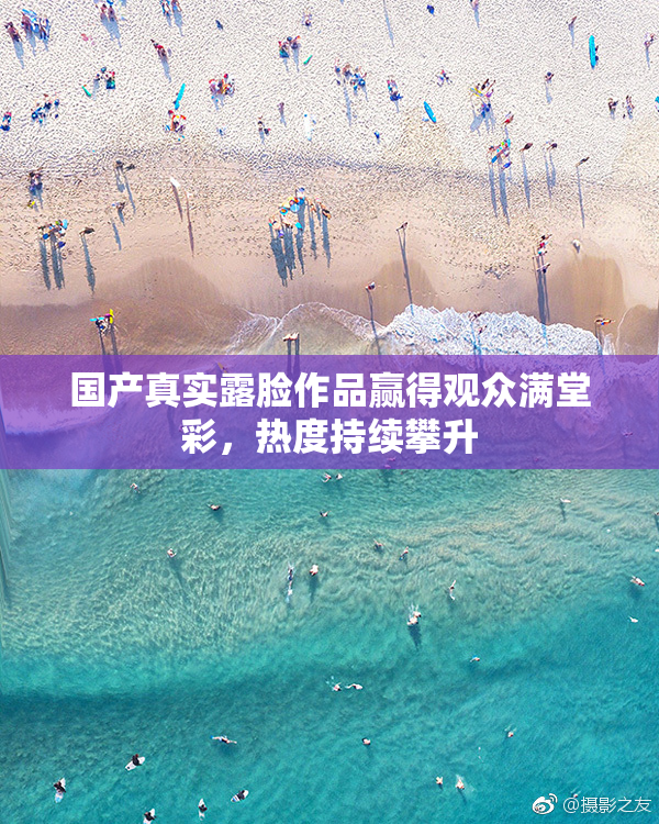 国产真实露脸作品赢得观众满堂彩，热度持续攀升