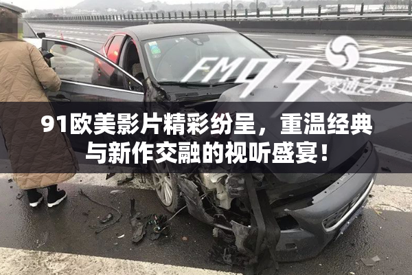 91欧美影片精彩纷呈，重温经典与新作交融的视听盛宴！