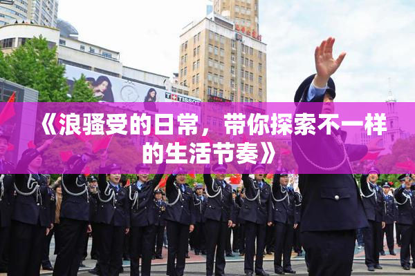 《浪骚受的日常，带你探索不一样的生活节奏》
