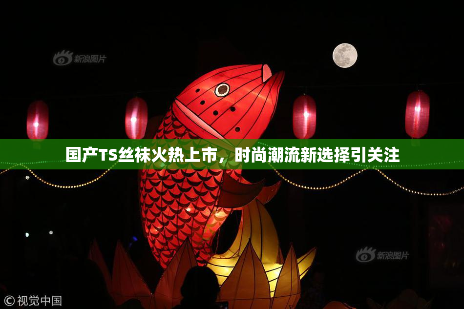 国产TS丝袜火热上市，时尚潮流新选择引关注