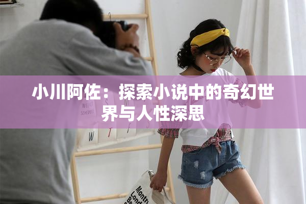 小川阿佐：探索小说中的奇幻世界与人性深思