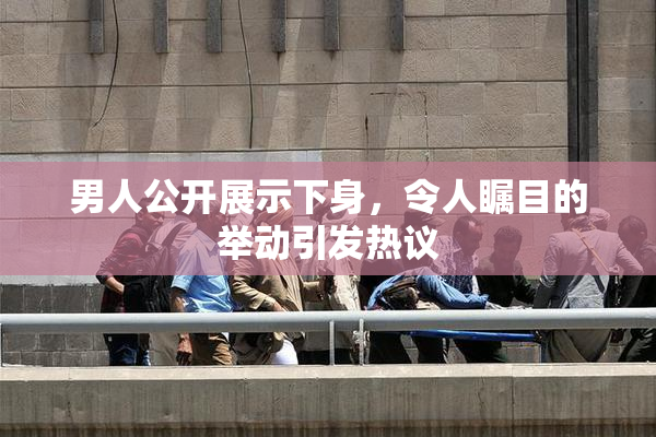 男人公开展示下身，令人瞩目的举动引发热议