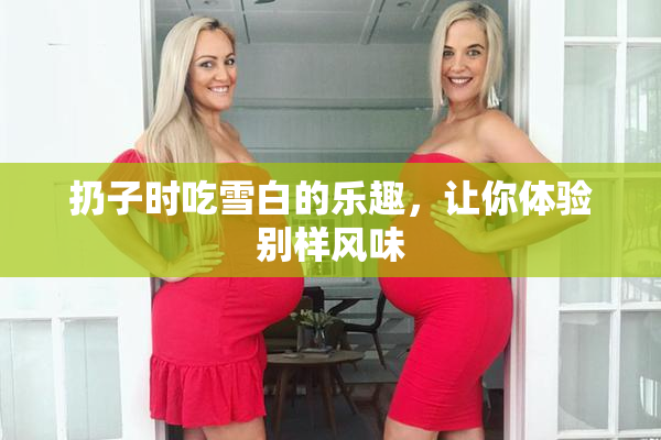 扔子时吃雪白的乐趣，让你体验别样风味