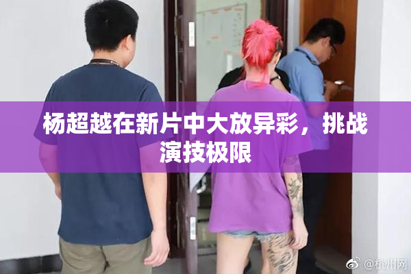 杨超越在新片中大放异彩，挑战演技极限