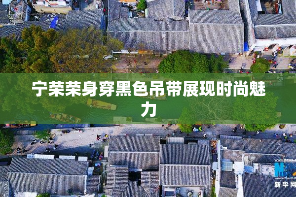 宁荣荣身穿黑色吊带展现时尚魅力