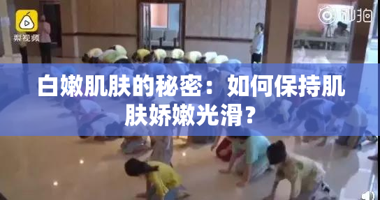 白嫩肌肤的秘密：如何保持肌肤娇嫩光滑？