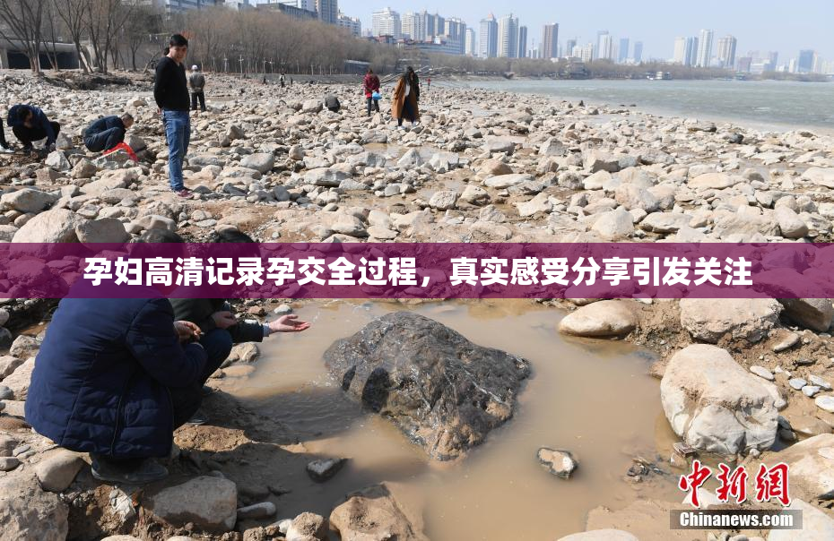 孕妇高清记录孕交全过程，真实感受分享引发关注